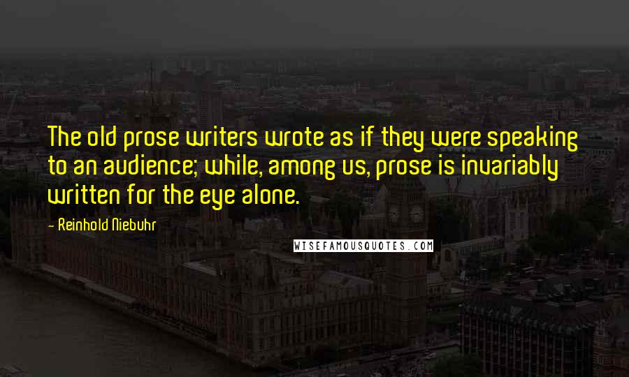 Reinhold Niebuhr Quotes: The old prose writers wrote as if they were speaking to an audience; while, among us, prose is invariably written for the eye alone.