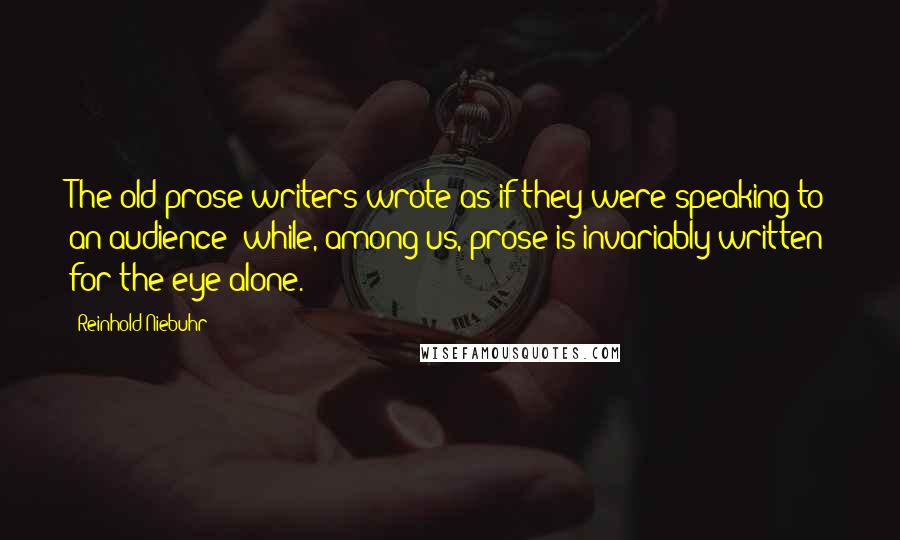 Reinhold Niebuhr Quotes: The old prose writers wrote as if they were speaking to an audience; while, among us, prose is invariably written for the eye alone.