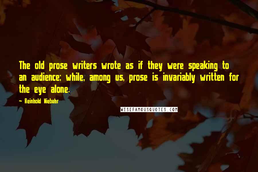 Reinhold Niebuhr Quotes: The old prose writers wrote as if they were speaking to an audience; while, among us, prose is invariably written for the eye alone.