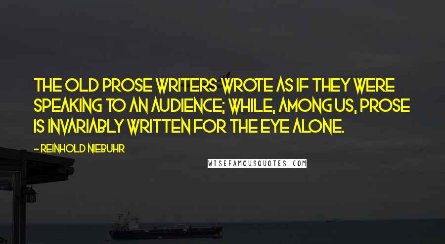 Reinhold Niebuhr Quotes: The old prose writers wrote as if they were speaking to an audience; while, among us, prose is invariably written for the eye alone.