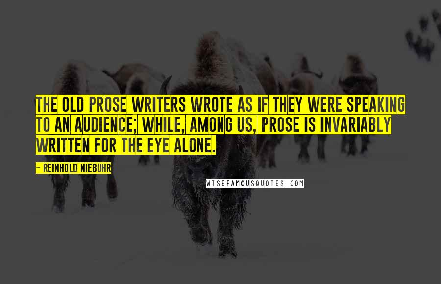 Reinhold Niebuhr Quotes: The old prose writers wrote as if they were speaking to an audience; while, among us, prose is invariably written for the eye alone.