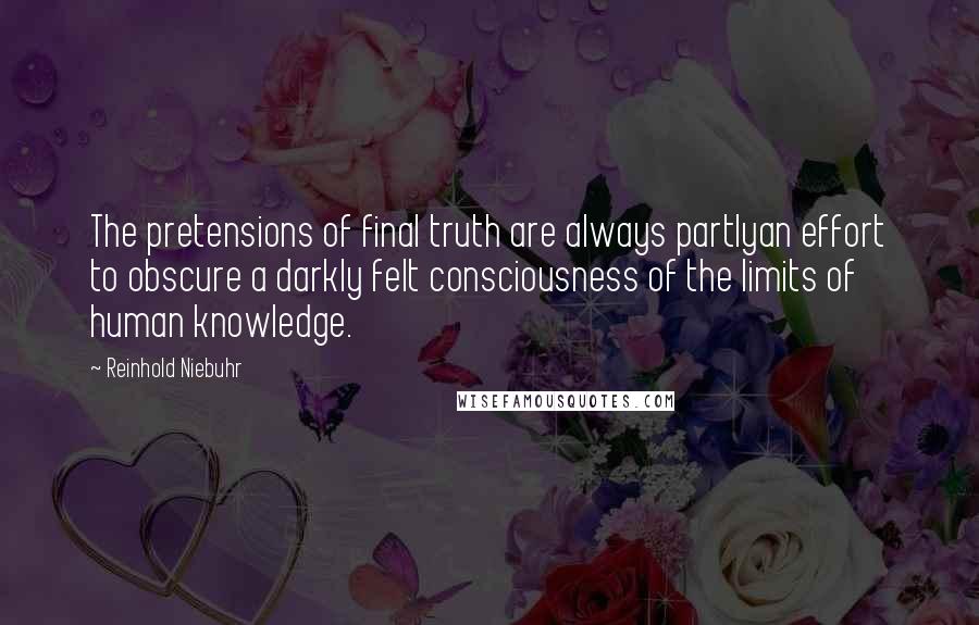 Reinhold Niebuhr Quotes: The pretensions of final truth are always partlyan effort to obscure a darkly felt consciousness of the limits of human knowledge.