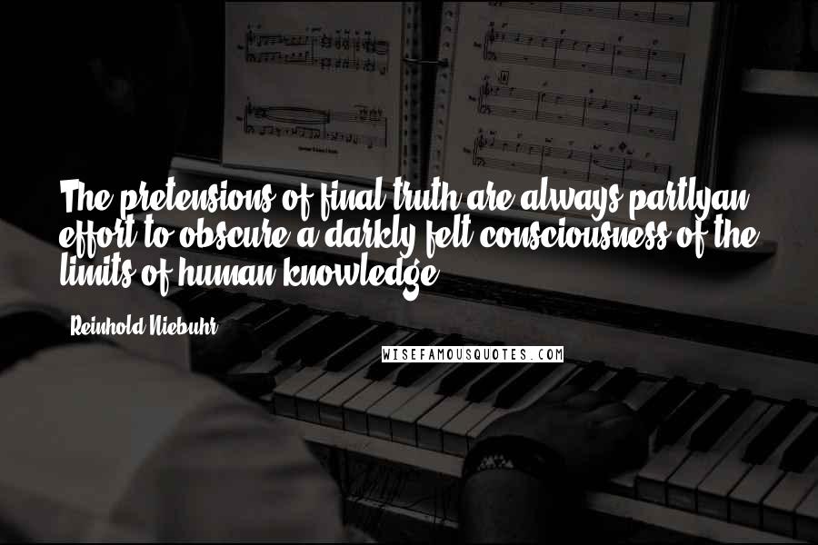 Reinhold Niebuhr Quotes: The pretensions of final truth are always partlyan effort to obscure a darkly felt consciousness of the limits of human knowledge.