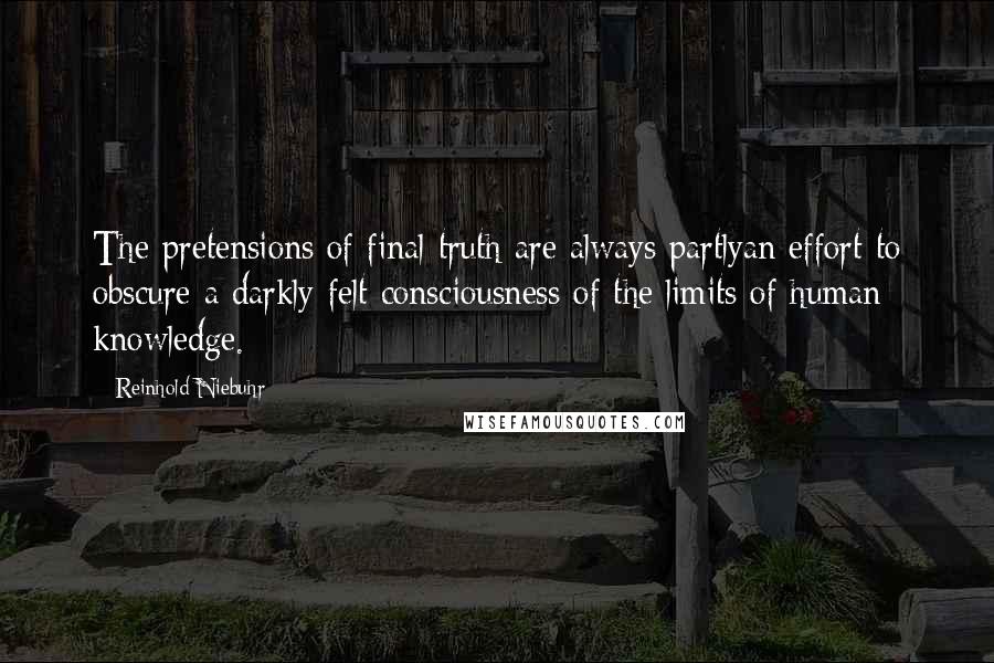 Reinhold Niebuhr Quotes: The pretensions of final truth are always partlyan effort to obscure a darkly felt consciousness of the limits of human knowledge.