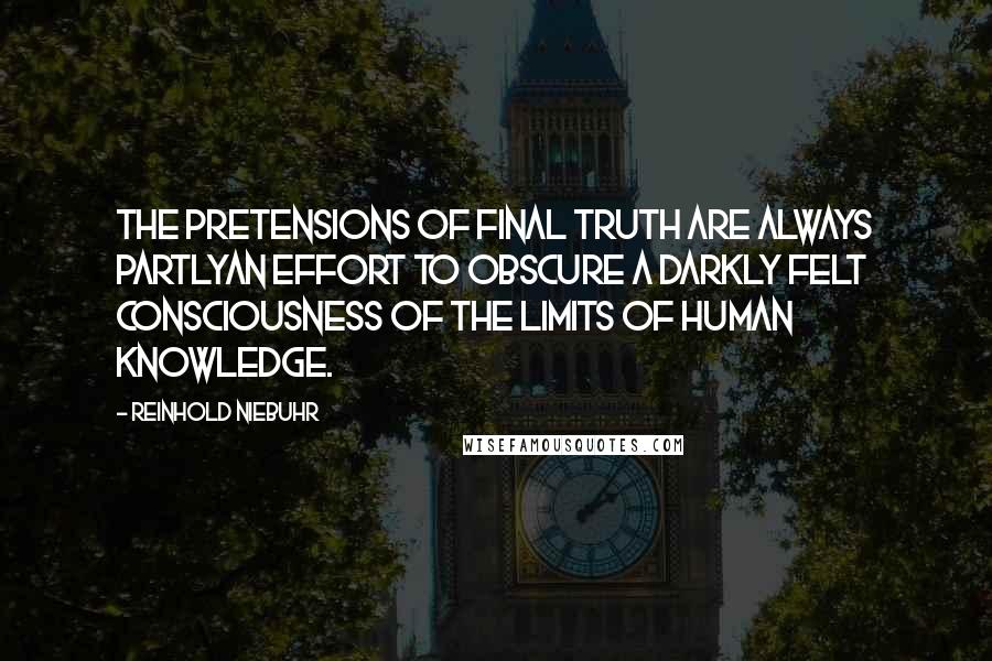 Reinhold Niebuhr Quotes: The pretensions of final truth are always partlyan effort to obscure a darkly felt consciousness of the limits of human knowledge.