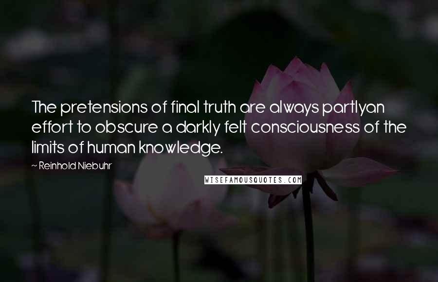 Reinhold Niebuhr Quotes: The pretensions of final truth are always partlyan effort to obscure a darkly felt consciousness of the limits of human knowledge.