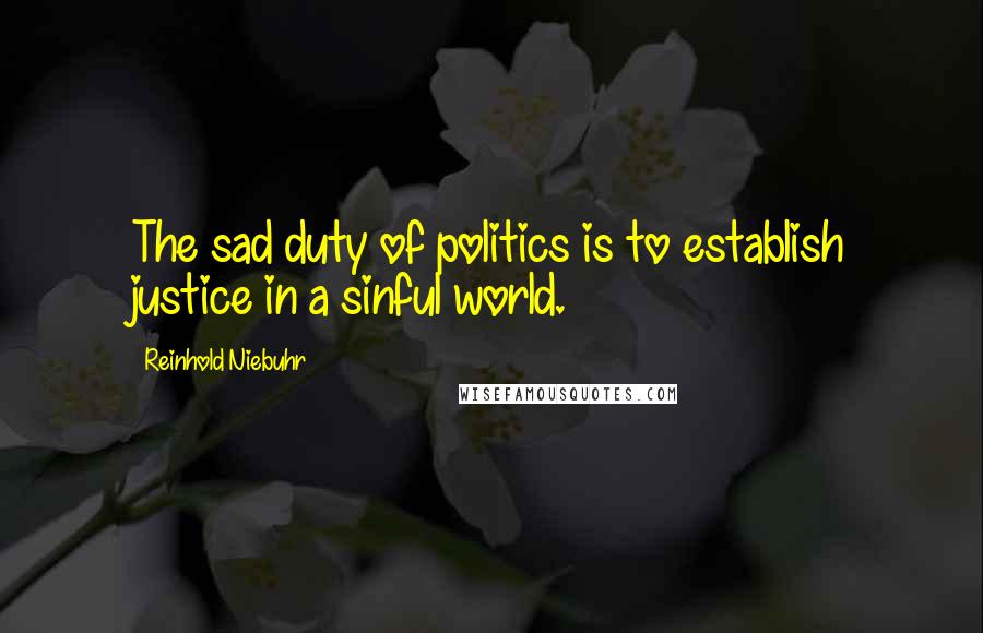 Reinhold Niebuhr Quotes: The sad duty of politics is to establish justice in a sinful world.