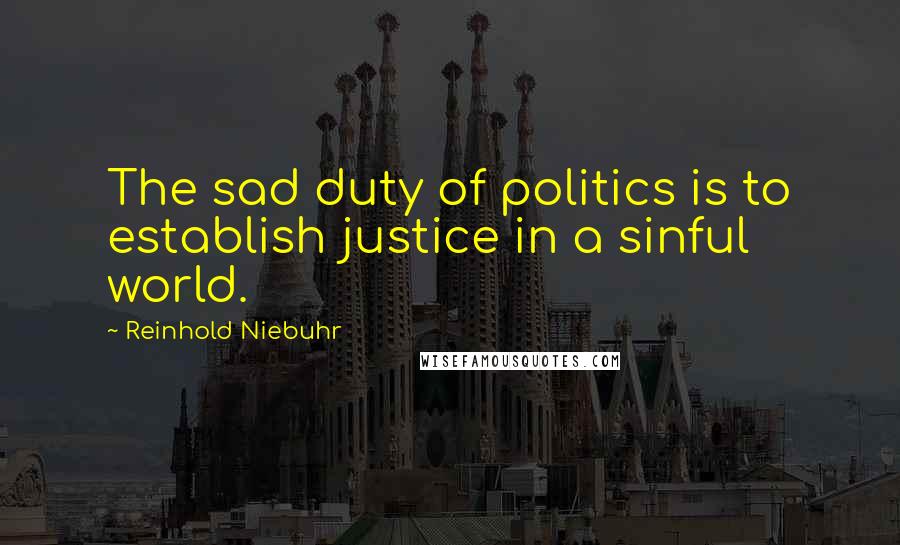 Reinhold Niebuhr Quotes: The sad duty of politics is to establish justice in a sinful world.