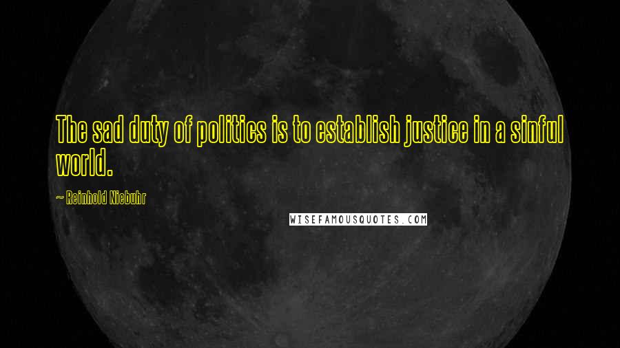 Reinhold Niebuhr Quotes: The sad duty of politics is to establish justice in a sinful world.