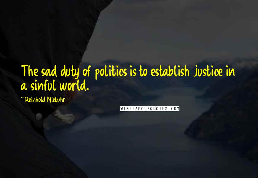 Reinhold Niebuhr Quotes: The sad duty of politics is to establish justice in a sinful world.