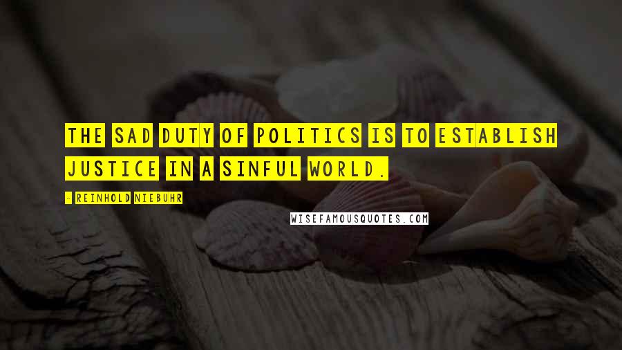 Reinhold Niebuhr Quotes: The sad duty of politics is to establish justice in a sinful world.
