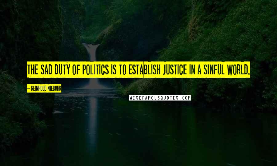 Reinhold Niebuhr Quotes: The sad duty of politics is to establish justice in a sinful world.
