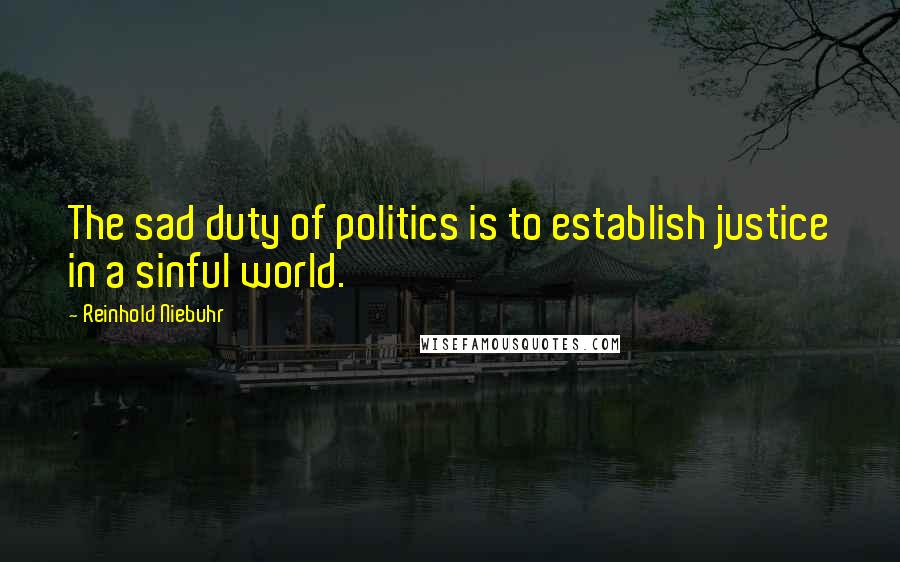 Reinhold Niebuhr Quotes: The sad duty of politics is to establish justice in a sinful world.
