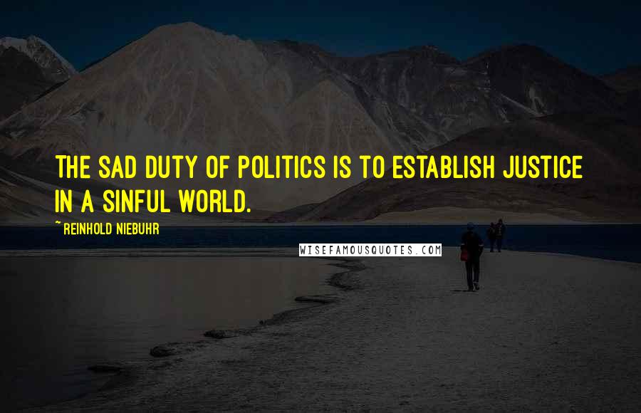 Reinhold Niebuhr Quotes: The sad duty of politics is to establish justice in a sinful world.