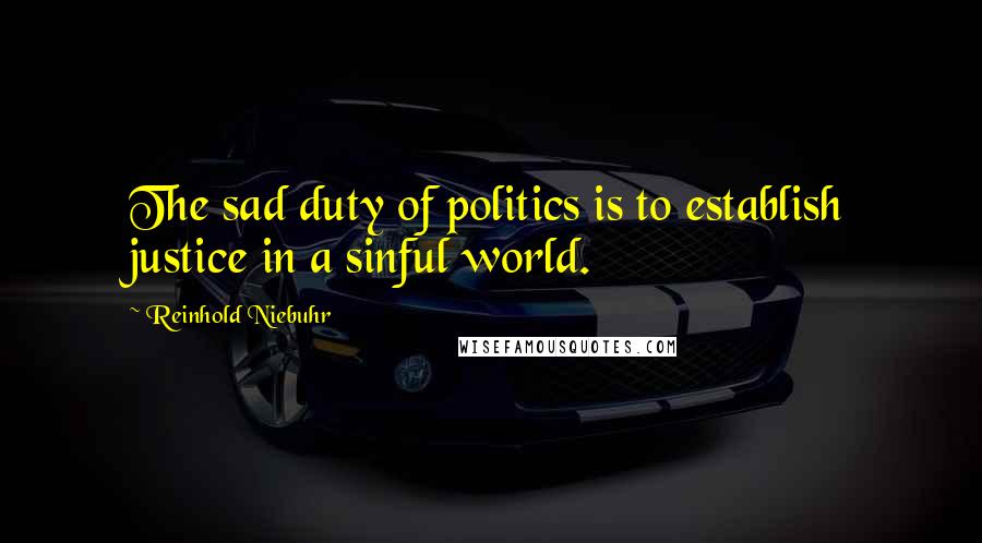 Reinhold Niebuhr Quotes: The sad duty of politics is to establish justice in a sinful world.