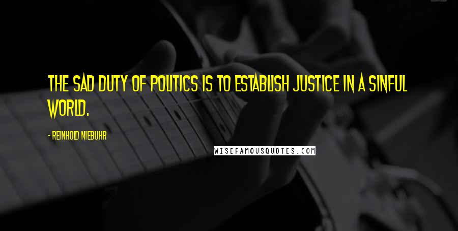 Reinhold Niebuhr Quotes: The sad duty of politics is to establish justice in a sinful world.