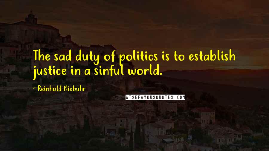 Reinhold Niebuhr Quotes: The sad duty of politics is to establish justice in a sinful world.