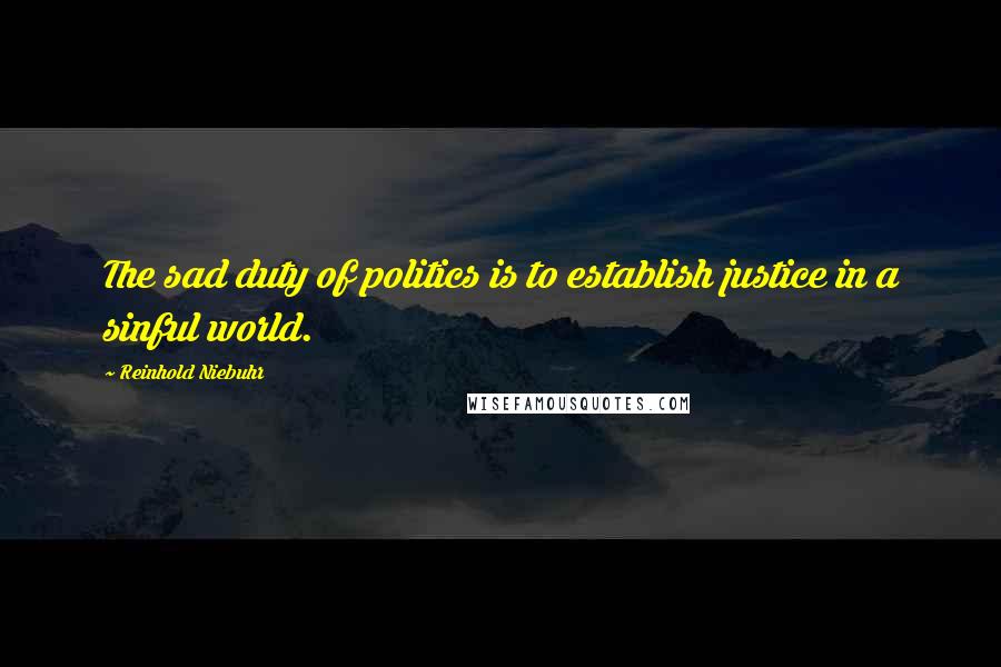Reinhold Niebuhr Quotes: The sad duty of politics is to establish justice in a sinful world.