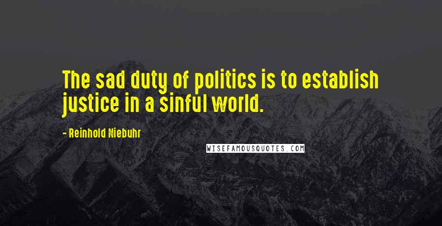 Reinhold Niebuhr Quotes: The sad duty of politics is to establish justice in a sinful world.