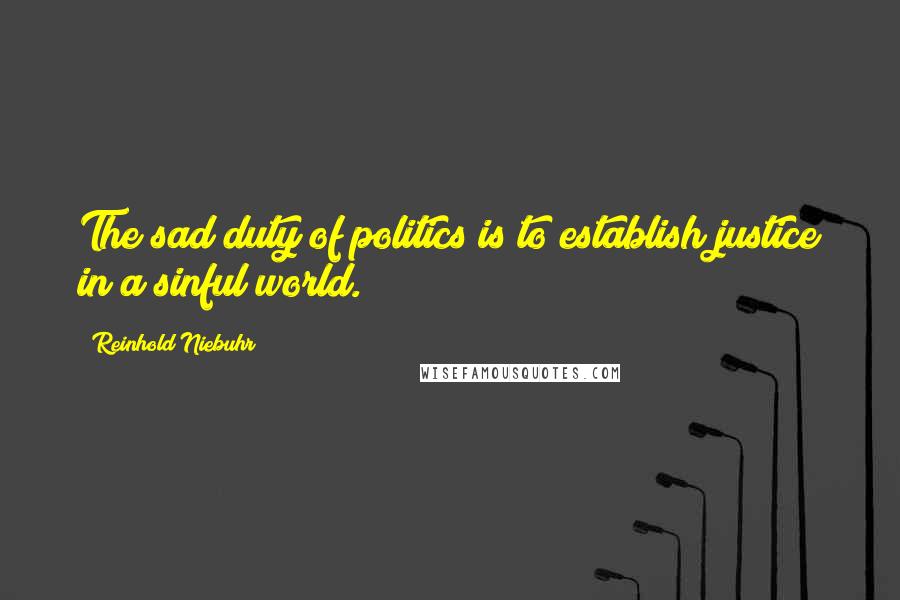 Reinhold Niebuhr Quotes: The sad duty of politics is to establish justice in a sinful world.