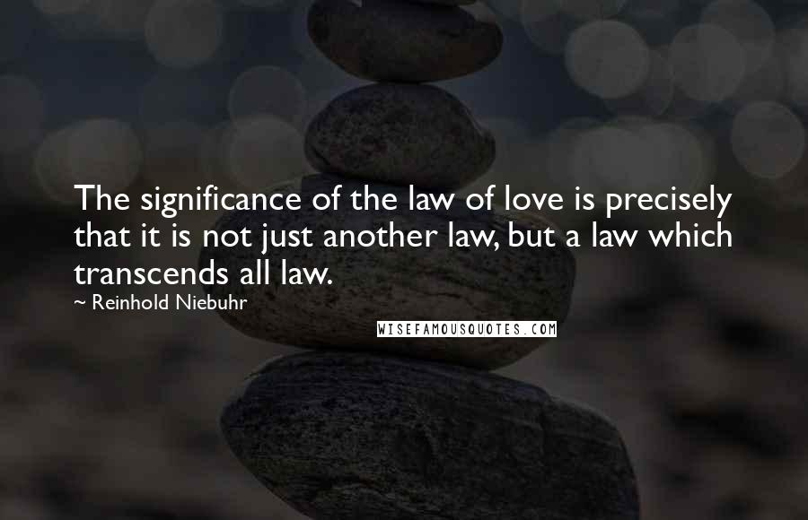 Reinhold Niebuhr Quotes: The significance of the law of love is precisely that it is not just another law, but a law which transcends all law.