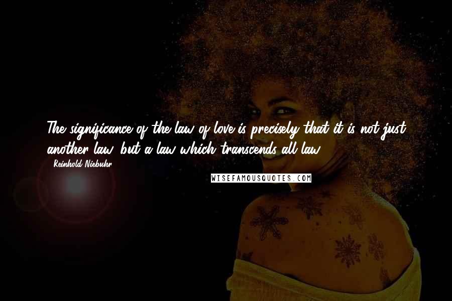 Reinhold Niebuhr Quotes: The significance of the law of love is precisely that it is not just another law, but a law which transcends all law.