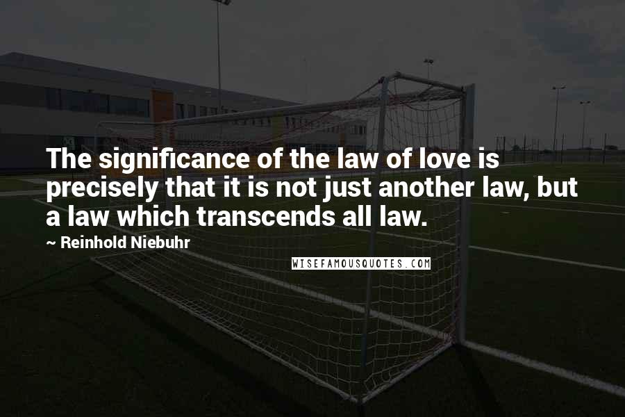 Reinhold Niebuhr Quotes: The significance of the law of love is precisely that it is not just another law, but a law which transcends all law.