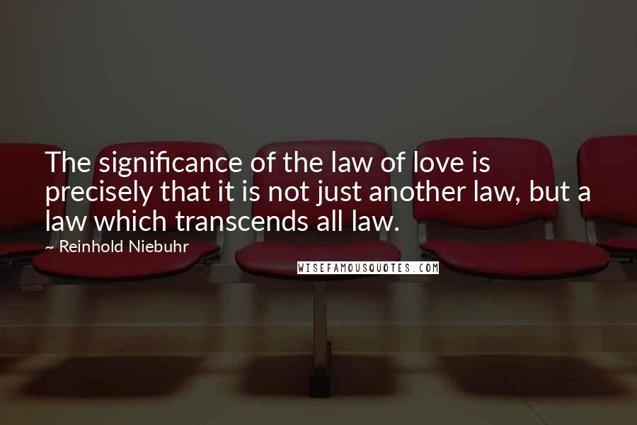 Reinhold Niebuhr Quotes: The significance of the law of love is precisely that it is not just another law, but a law which transcends all law.