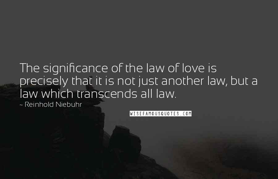 Reinhold Niebuhr Quotes: The significance of the law of love is precisely that it is not just another law, but a law which transcends all law.