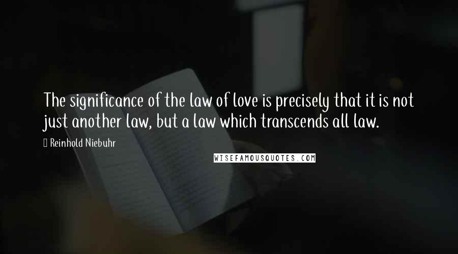 Reinhold Niebuhr Quotes: The significance of the law of love is precisely that it is not just another law, but a law which transcends all law.