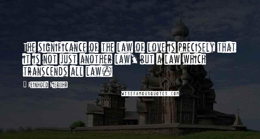 Reinhold Niebuhr Quotes: The significance of the law of love is precisely that it is not just another law, but a law which transcends all law.