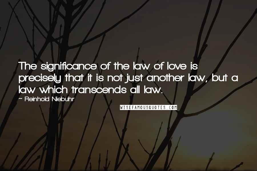 Reinhold Niebuhr Quotes: The significance of the law of love is precisely that it is not just another law, but a law which transcends all law.