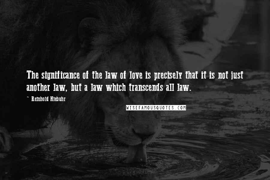 Reinhold Niebuhr Quotes: The significance of the law of love is precisely that it is not just another law, but a law which transcends all law.