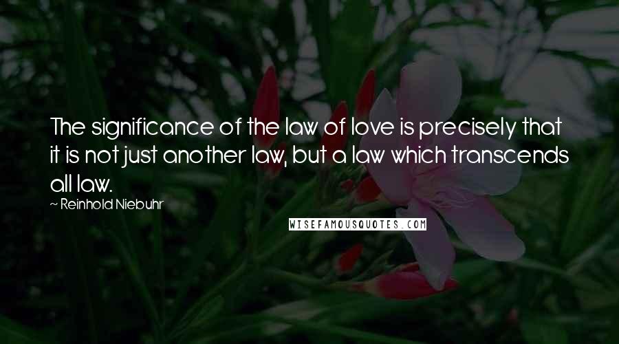 Reinhold Niebuhr Quotes: The significance of the law of love is precisely that it is not just another law, but a law which transcends all law.