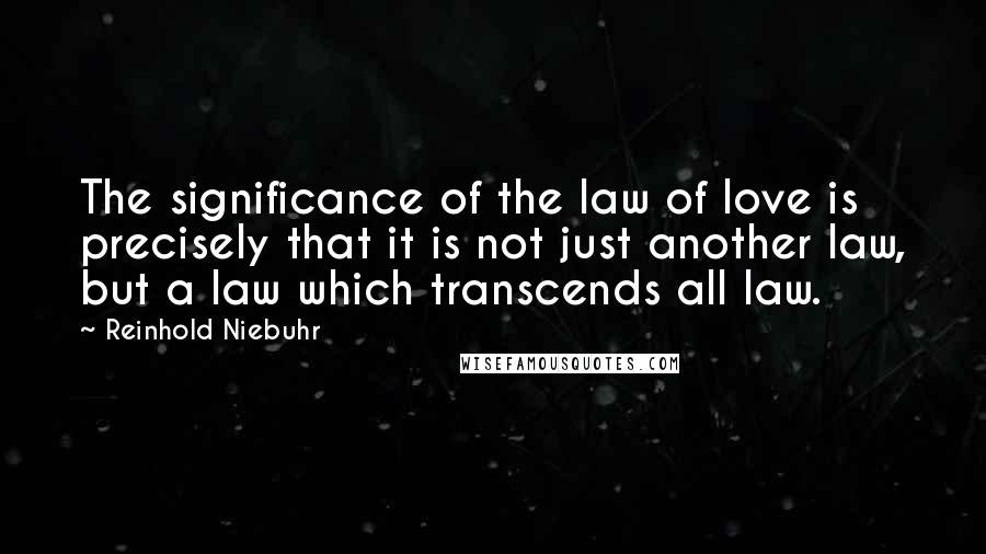 Reinhold Niebuhr Quotes: The significance of the law of love is precisely that it is not just another law, but a law which transcends all law.