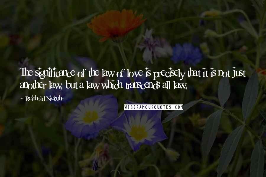 Reinhold Niebuhr Quotes: The significance of the law of love is precisely that it is not just another law, but a law which transcends all law.