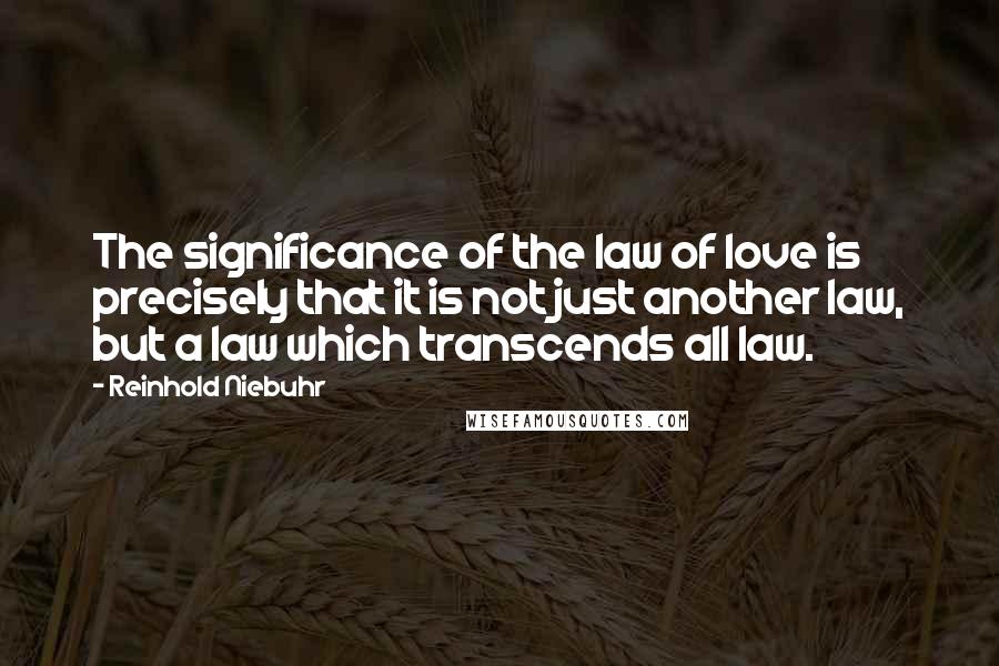 Reinhold Niebuhr Quotes: The significance of the law of love is precisely that it is not just another law, but a law which transcends all law.