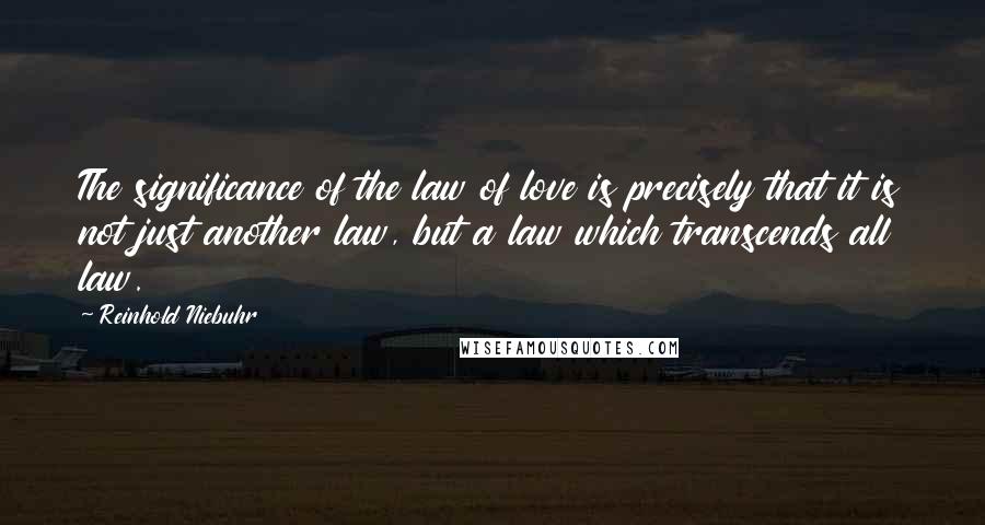 Reinhold Niebuhr Quotes: The significance of the law of love is precisely that it is not just another law, but a law which transcends all law.