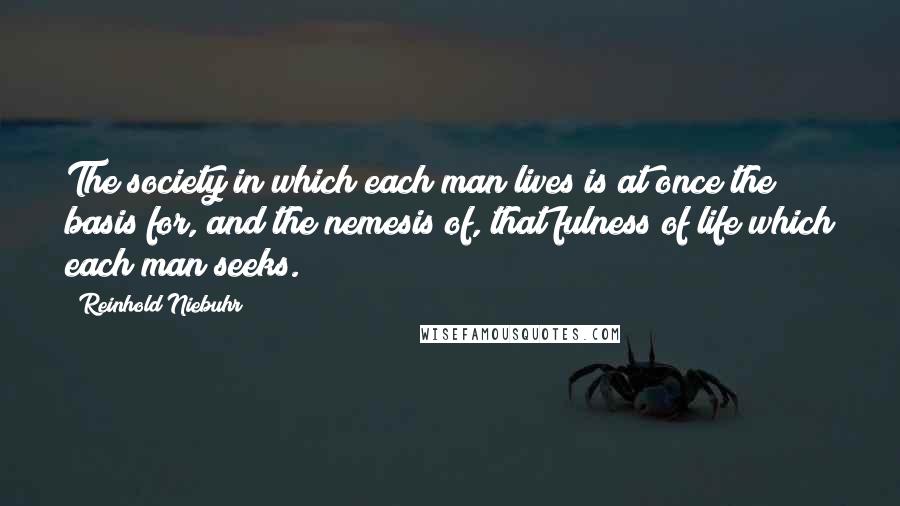 Reinhold Niebuhr Quotes: The society in which each man lives is at once the basis for, and the nemesis of, that fulness of life which each man seeks.