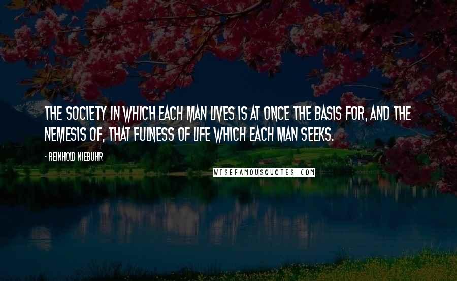 Reinhold Niebuhr Quotes: The society in which each man lives is at once the basis for, and the nemesis of, that fulness of life which each man seeks.