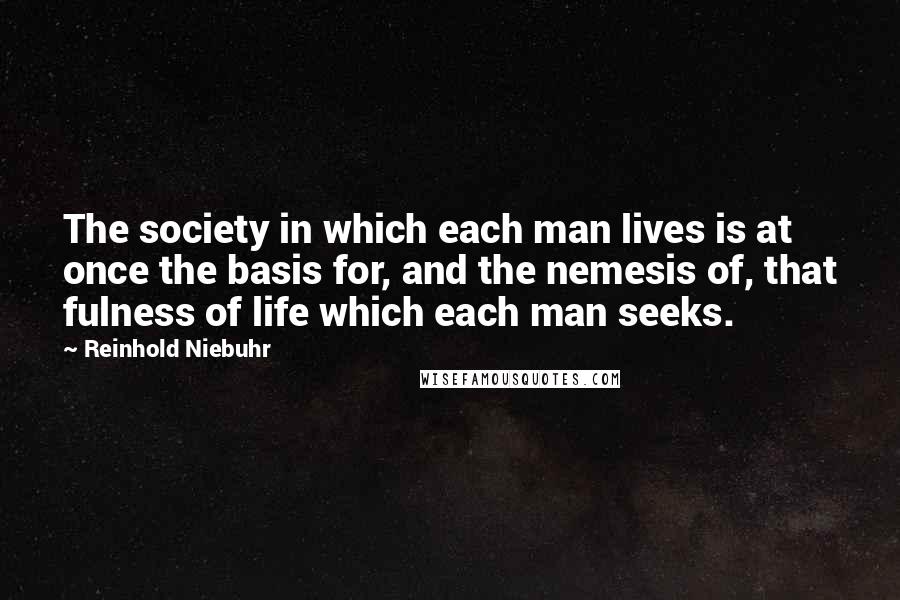 Reinhold Niebuhr Quotes: The society in which each man lives is at once the basis for, and the nemesis of, that fulness of life which each man seeks.