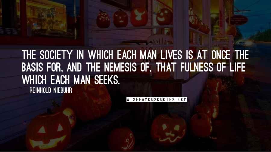 Reinhold Niebuhr Quotes: The society in which each man lives is at once the basis for, and the nemesis of, that fulness of life which each man seeks.