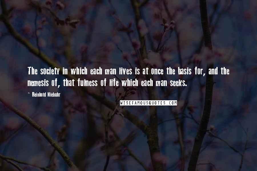 Reinhold Niebuhr Quotes: The society in which each man lives is at once the basis for, and the nemesis of, that fulness of life which each man seeks.