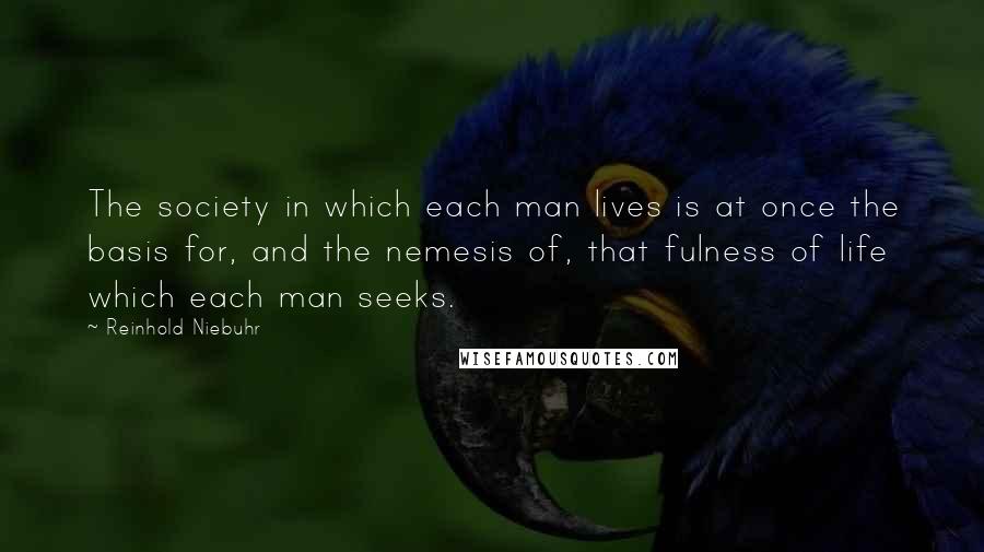 Reinhold Niebuhr Quotes: The society in which each man lives is at once the basis for, and the nemesis of, that fulness of life which each man seeks.