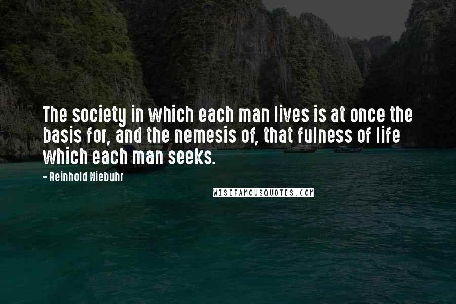 Reinhold Niebuhr Quotes: The society in which each man lives is at once the basis for, and the nemesis of, that fulness of life which each man seeks.