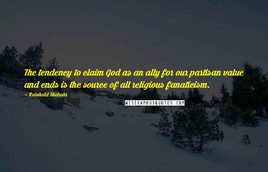 Reinhold Niebuhr Quotes: The tendency to claim God as an ally for our partisan value and ends is the source of all religious fanaticism.