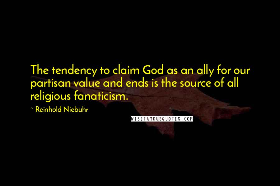 Reinhold Niebuhr Quotes: The tendency to claim God as an ally for our partisan value and ends is the source of all religious fanaticism.