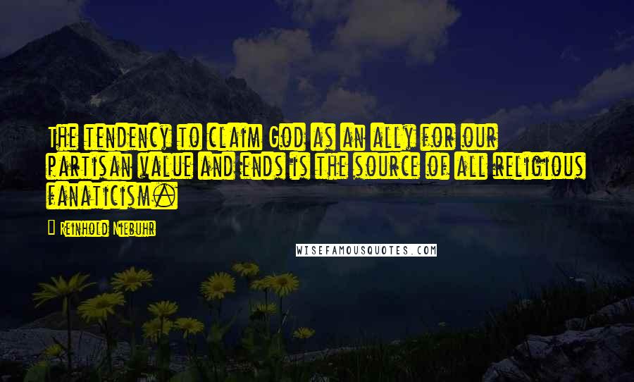 Reinhold Niebuhr Quotes: The tendency to claim God as an ally for our partisan value and ends is the source of all religious fanaticism.