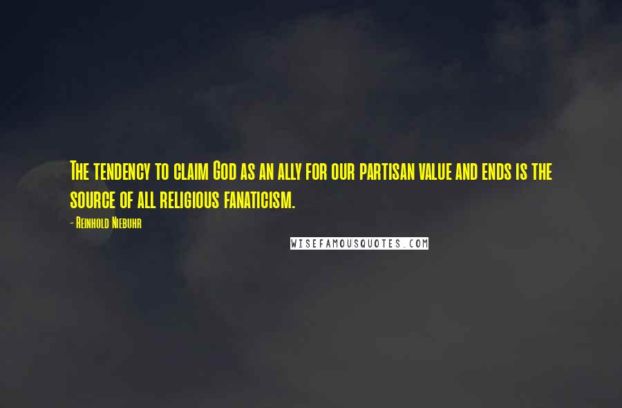 Reinhold Niebuhr Quotes: The tendency to claim God as an ally for our partisan value and ends is the source of all religious fanaticism.