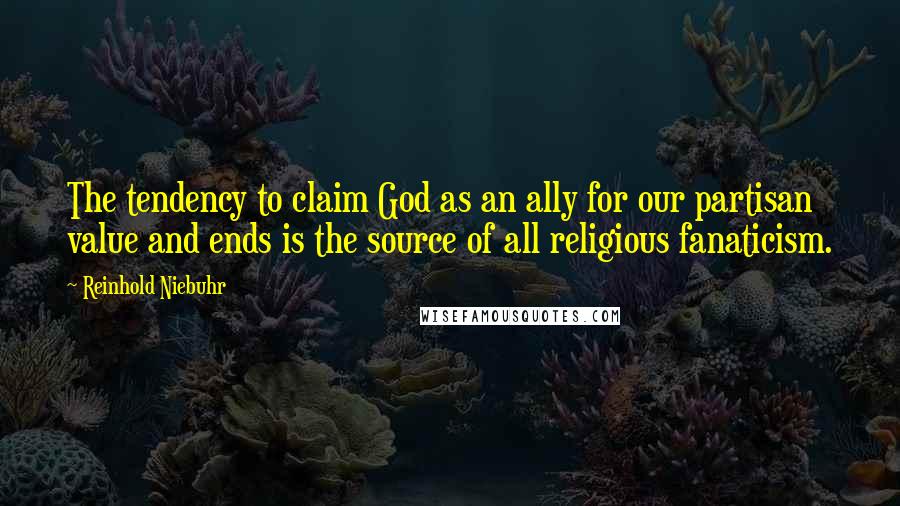 Reinhold Niebuhr Quotes: The tendency to claim God as an ally for our partisan value and ends is the source of all religious fanaticism.